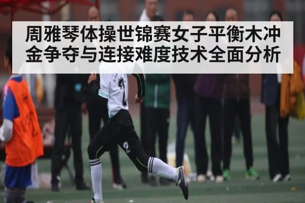 周雅琴体操世锦赛女子平衡木冲金争夺与连接难度技术全面分析
